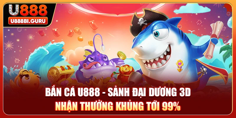 Bắn Cá U888 - Sảnh Đại Dương 3D Nhận Thưởng Khủng Tới 99%